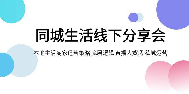 同城生活线下分享会，本地生活商家运营策略 底层逻辑 直播人货场 私域运营凯哥轻创网-网创项目资源站-副业项目-创业项目-搞钱项目凯哥轻创网