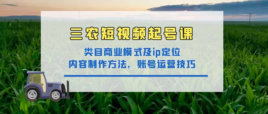三农短视频起号课：三农类目商业模式及ip定位，内容制作方法，账号运营技巧凯哥轻创网-网创项目资源站-副业项目-创业项目-搞钱项目凯哥轻创网