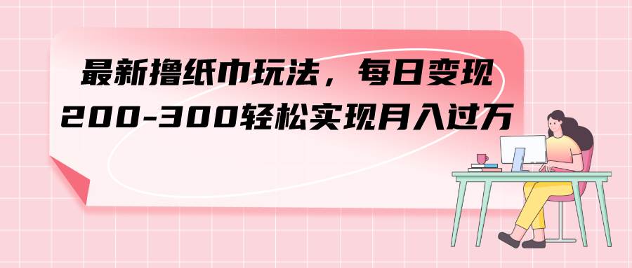 最新撸纸巾玩法，每日变现 200-300轻松实现月入过万凯哥轻创网-网创项目资源站-副业项目-创业项目-搞钱项目凯哥轻创网
