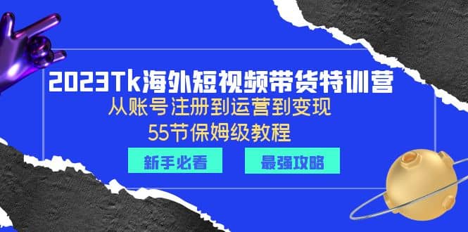 2023Tk海外-短视频带货特训营：从账号注册到运营到变现-55节保姆级教程凯哥轻创网-网创项目资源站-副业项目-创业项目-搞钱项目凯哥轻创网