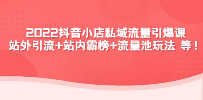 2022抖音小店私域流量引爆课：站外Y.L+站内霸榜+流量池玩法等等凯哥轻创网-网创项目资源站-副业项目-创业项目-搞钱项目凯哥轻创网