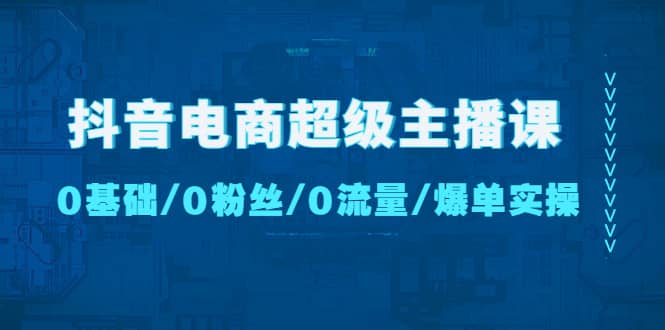 抖音电商超级主播课：0基础、0粉丝、0流量、爆单实操凯哥轻创网-网创项目资源站-副业项目-创业项目-搞钱项目凯哥轻创网