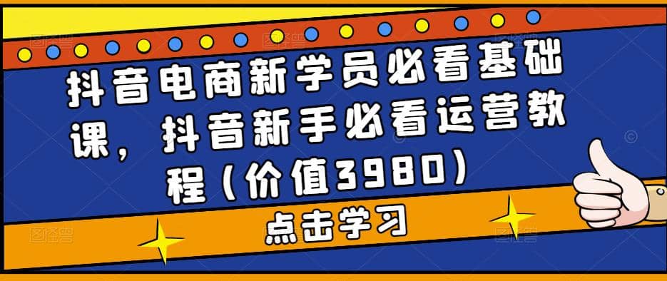 抖音电商新学员必看基础课，抖音新手必看运营教程(价值3980)凯哥轻创网-网创项目资源站-副业项目-创业项目-搞钱项目凯哥轻创网