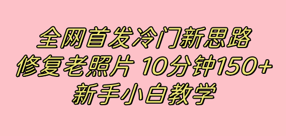 全网首发冷门新思路，修复老照片，10分钟收益150+，适合新手操作的项目凯哥轻创网-网创项目资源站-副业项目-创业项目-搞钱项目凯哥轻创网