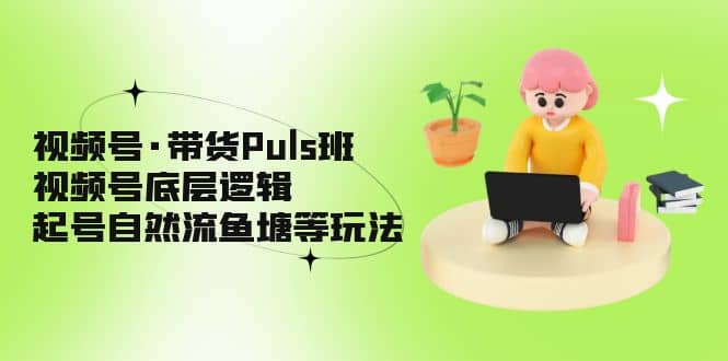 视频号·带货Puls班，视频号底层逻辑，起号自然流鱼塘等玩法凯哥轻创网-网创项目资源站-副业项目-创业项目-搞钱项目凯哥轻创网