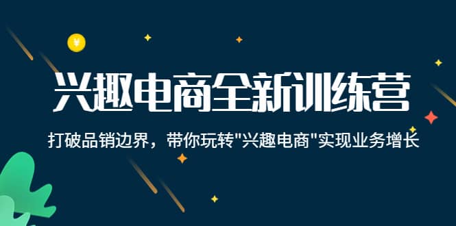 兴趣电商全新训练营：打破品销边界，带你玩转“兴趣电商“实现业务增长凯哥轻创网-网创项目资源站-副业项目-创业项目-搞钱项目凯哥轻创网