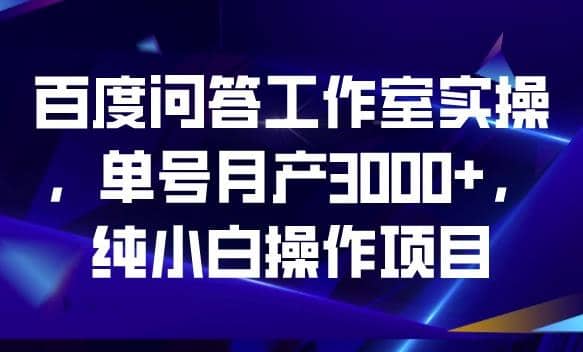 百度问答工作室实操，单号月产3000+，纯小白操作项目【揭秘】凯哥轻创网-网创项目资源站-副业项目-创业项目-搞钱项目凯哥轻创网