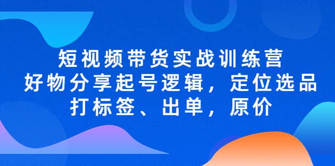 短视频带货实战训练营，好物分享起号逻辑，定位选品打标签、出单，原价凯哥轻创网-网创项目资源站-副业项目-创业项目-搞钱项目凯哥轻创网
