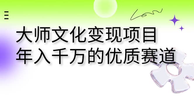 大师文化变现项目 年入千万的优质赛道凯哥轻创网-网创项目资源站-副业项目-创业项目-搞钱项目凯哥轻创网