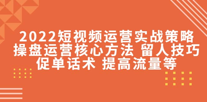2022短视频运营实战策略：操盘运营核心方法 留人技巧促单话术 提高流量等凯哥轻创网-网创项目资源站-副业项目-创业项目-搞钱项目凯哥轻创网