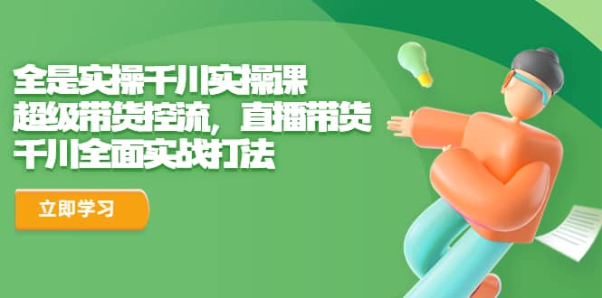 全是实操千川实操课，超级带货控流，直播带货 千川全面实战打法凯哥轻创网-网创项目资源站-副业项目-创业项目-搞钱项目凯哥轻创网