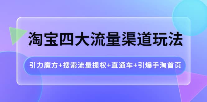 淘宝四大流量渠道玩法：引力魔方+搜索流量提权+直通车+引爆手淘首页凯哥轻创网-网创项目资源站-副业项目-创业项目-搞钱项目凯哥轻创网
