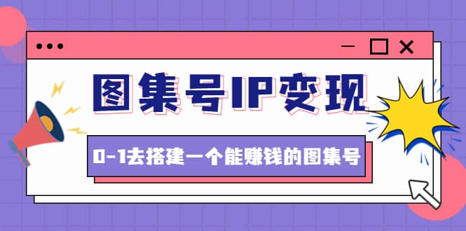 图集号IP变现，0-1去搭建一个能ZQ的图集号（文档+资料+视频）无水印凯哥轻创网-网创项目资源站-副业项目-创业项目-搞钱项目凯哥轻创网