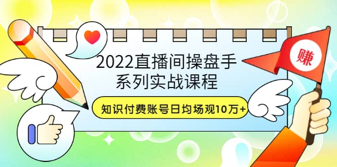 2022直播间操盘手系列实战课程：知识付费账号日均场观10万+(21节视频课)凯哥轻创网-网创项目资源站-副业项目-创业项目-搞钱项目凯哥轻创网