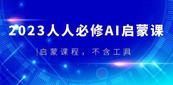 2023人人必修·AI启蒙课，启蒙课程，不含工具凯哥轻创网-网创项目资源站-副业项目-创业项目-搞钱项目凯哥轻创网