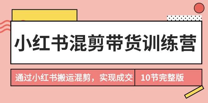 小红书混剪带货训练营，通过小红书搬运混剪，实现成交（10节课完结版）凯哥轻创网-网创项目资源站-副业项目-创业项目-搞钱项目凯哥轻创网