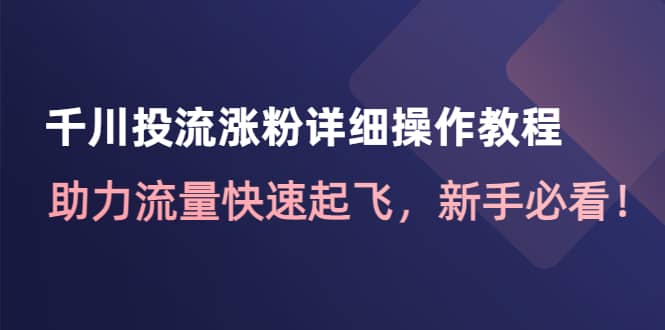千川投流涨粉详细操作教程：助力流量快速起飞，新手必看凯哥轻创网-网创项目资源站-副业项目-创业项目-搞钱项目凯哥轻创网