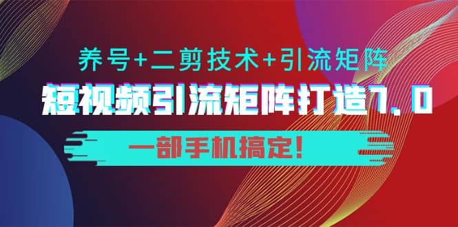 短视频引流矩阵打造7.0，养号+二剪技术+引流矩阵 一部手机搞定凯哥轻创网-网创项目资源站-副业项目-创业项目-搞钱项目凯哥轻创网