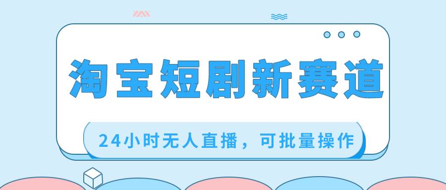淘宝短剧新赛道，24小时无人直播，可批量操作凯哥轻创网-网创项目资源站-副业项目-创业项目-搞钱项目凯哥轻创网