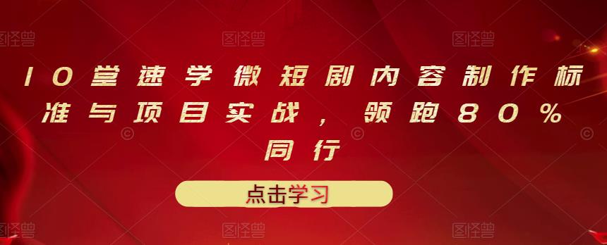 10堂速学微短剧内容制作标准与项目实战，领跑80%同行凯哥轻创网-网创项目资源站-副业项目-创业项目-搞钱项目凯哥轻创网