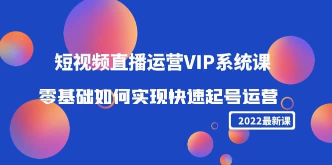 2022短视频直播运营VIP系统课：零基础如何实现快速起号运营（价值2999）凯哥轻创网-网创项目资源站-副业项目-创业项目-搞钱项目凯哥轻创网