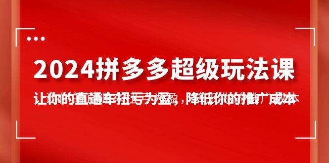 2024拼多多-超级玩法课，让你的直通车扭亏为盈，降低你的推广成本-7节课凯哥轻创网-网创项目资源站-副业项目-创业项目-搞钱项目凯哥轻创网