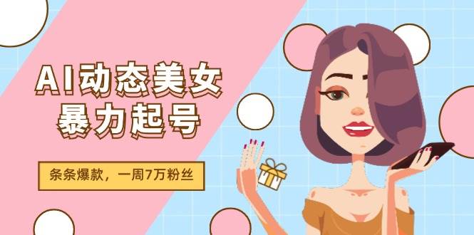 AI动态美女暴力起号2.0，新赛道原创作品，条条爆款，一周7万粉丝凯哥轻创网-网创项目资源站-副业项目-创业项目-搞钱项目凯哥轻创网