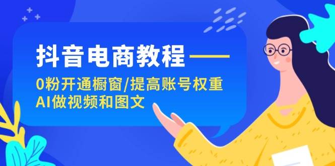 抖音电商教程：0粉开通橱窗/提高账号权重/AI做视频和图文凯哥轻创网-网创项目资源站-副业项目-创业项目-搞钱项目凯哥轻创网