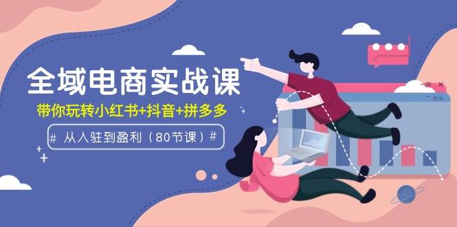 全域电商实战课：从入驻到盈利，带你玩转小红书+抖音+拼多多（80节课）凯哥轻创网-网创项目资源站-副业项目-创业项目-搞钱项目凯哥轻创网