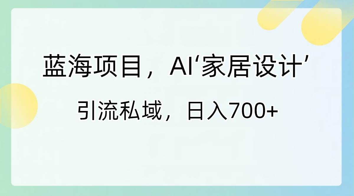 蓝海项目，AI‘家居设计’ 引流私域，日入700+凯哥轻创网-网创项目资源站-副业项目-创业项目-搞钱项目凯哥轻创网