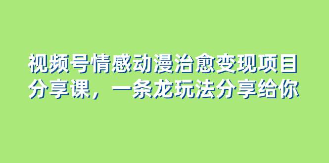视频号情感动漫治愈变现项目分享课，一条龙玩法分享给你（教程+素材）凯哥轻创网-网创项目资源站-副业项目-创业项目-搞钱项目凯哥轻创网