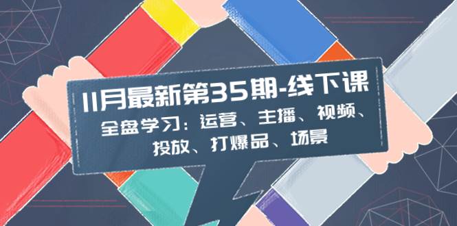 11月最新-35期-线下课：全盘学习：运营、主播、视频、投放、打爆品、场景凯哥轻创网-网创项目资源站-副业项目-创业项目-搞钱项目凯哥轻创网