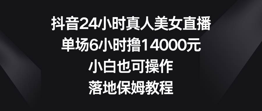 抖音24小时真人美女直播，单场6小时撸14000元，小白也可操作，落地保姆教程凯哥轻创网-网创项目资源站-副业项目-创业项目-搞钱项目凯哥轻创网