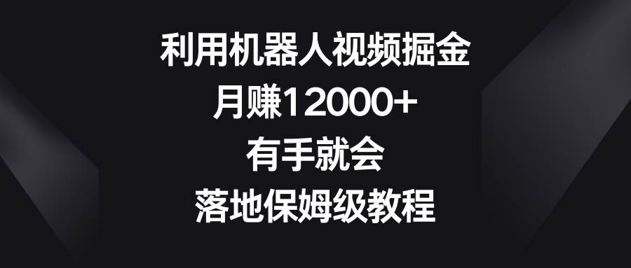 利用机器人视频掘金，月赚12000+，有手就会，落地保姆级教程凯哥轻创网-网创项目资源站-副业项目-创业项目-搞钱项目凯哥轻创网