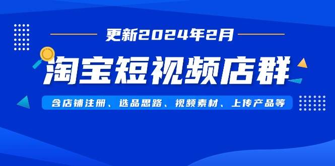 淘宝短视频店群（更新2024年2月）含店铺注册、选品思路、视频素材、上传…凯哥轻创网-网创项目资源站-副业项目-创业项目-搞钱项目凯哥轻创网