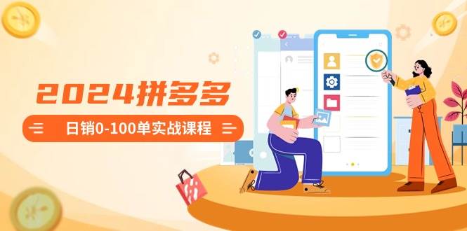 2024拼多多日销0-100单实战课程：新手注册开店到日销100单整套流程凯哥轻创网-网创项目资源站-副业项目-创业项目-搞钱项目凯哥轻创网