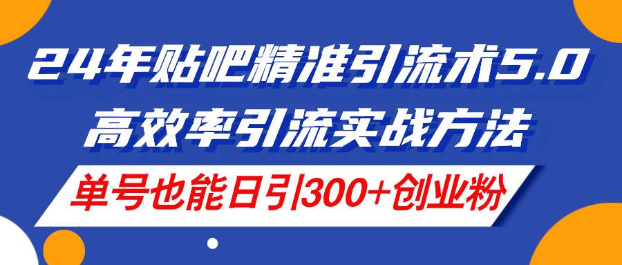 24年贴吧精准引流术5.0，高效率引流实战方法，单号也能日引300+创业粉凯哥轻创网-网创项目资源站-副业项目-创业项目-搞钱项目凯哥轻创网