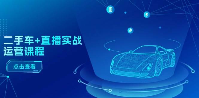 二手车+直播实战运营课程：直播推荐/短视频推荐/千川投放/直播全流程凯哥轻创网-网创项目资源站-副业项目-创业项目-搞钱项目凯哥轻创网