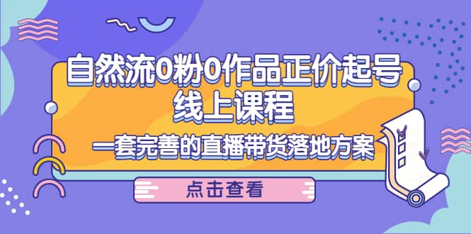 自然流0粉0作品正价起号线上课程：一套完善的直播带货落地方案凯哥轻创网-网创项目资源站-副业项目-创业项目-搞钱项目凯哥轻创网