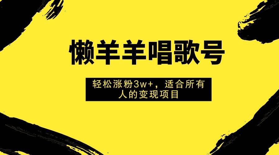 懒羊羊唱歌号，轻松涨粉3w+，适合所有人的变现项目！凯哥轻创网-网创项目资源站-副业项目-创业项目-搞钱项目凯哥轻创网