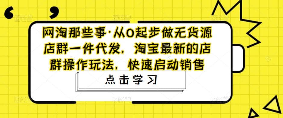 从0起步做无货源店群一件代发，淘宝最新的店群操作玩法，快速启动销售凯哥轻创网-网创项目资源站-副业项目-创业项目-搞钱项目凯哥轻创网