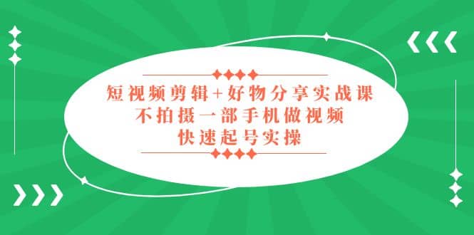 短视频剪辑+好物分享实战课，无需拍摄一部手机做视频，快速起号实操凯哥轻创网-网创项目资源站-副业项目-创业项目-搞钱项目凯哥轻创网
