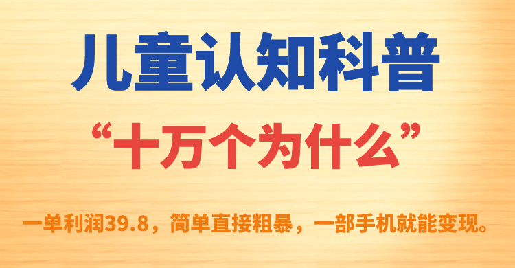 儿童认知科普“十万个为什么”一单利润39.8，简单粗暴，一部手机就能变现凯哥轻创网-网创项目资源站-副业项目-创业项目-搞钱项目凯哥轻创网