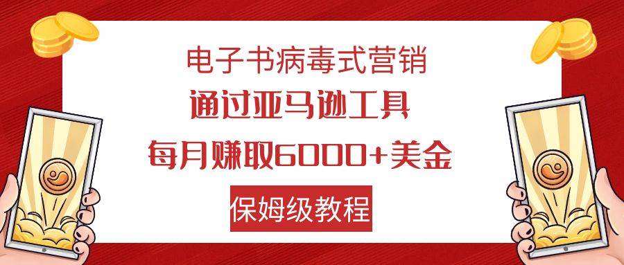电子书病毒式营销 通过亚马逊工具每月赚6000+美金 小白轻松上手 保姆级教程凯哥轻创网-网创项目资源站-副业项目-创业项目-搞钱项目凯哥轻创网