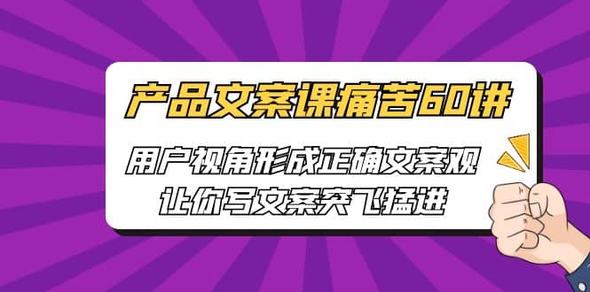 产品文案课痛苦60讲，用户视角形成正确文案观，让你写文案突飞猛进凯哥轻创网-网创项目资源站-副业项目-创业项目-搞钱项目凯哥轻创网