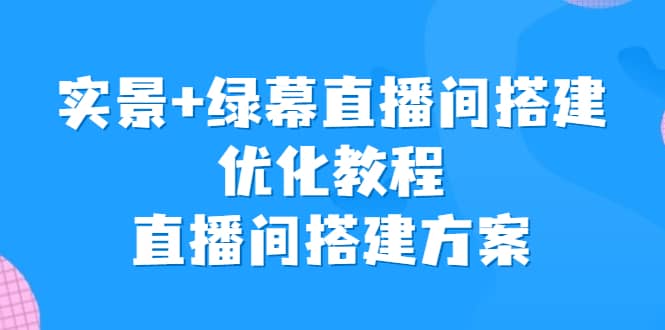 实景+绿幕直播间搭建优化教程，直播间搭建方案凯哥轻创网-网创项目资源站-副业项目-创业项目-搞钱项目凯哥轻创网