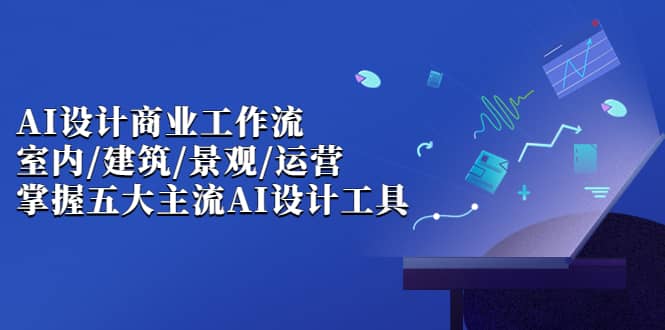 AI设计商业·工作流，室内·建筑·景观·运营，掌握五大主流AI设计工具凯哥轻创网-网创项目资源站-副业项目-创业项目-搞钱项目凯哥轻创网