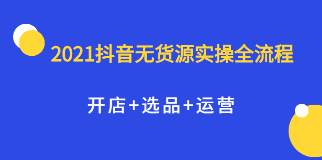 2021抖音无货源实操全流程，开店+选品+运营，全职兼职都可操作凯哥轻创网-网创项目资源站-副业项目-创业项目-搞钱项目凯哥轻创网