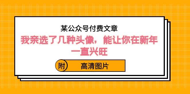 某公众号付费文章：我亲选了几种头像，能让你在新年一直兴旺（附高清图片）凯哥轻创网-网创项目资源站-副业项目-创业项目-搞钱项目凯哥轻创网
