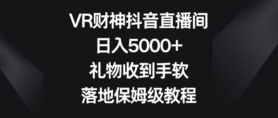 VR财神抖音直播间，日入5000+，礼物收到手软，落地保姆级教程凯哥轻创网-网创项目资源站-副业项目-创业项目-搞钱项目凯哥轻创网